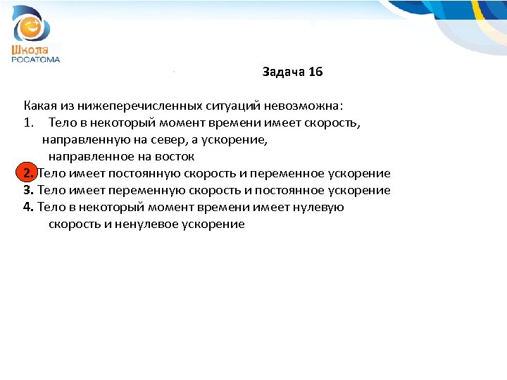 Задача 16 Какая из нижеперечисленных ситуаций невозможна: 1. Тело в некоторый момент времени имеет