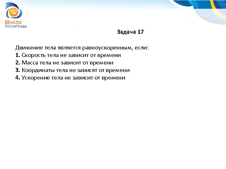 Задача 17 Движение тела является равноускоренным, если: 1. Скорость тела не зависит от времени