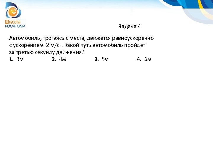 Задача 4 Автомобиль, трогаясь с места, движется равноускоренно с ускорением 2 м/с2. Какой путь