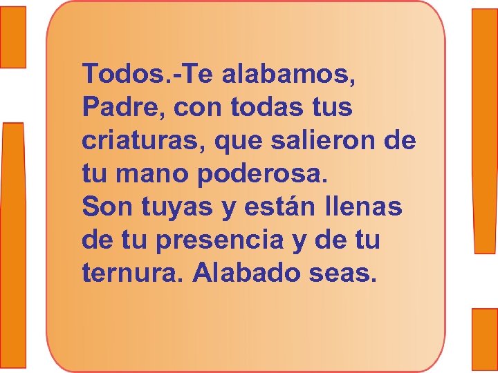 Todos. -Te alabamos, Padre, con todas tus criaturas, que salieron de tu mano poderosa.