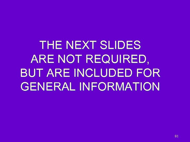 THE NEXT SLIDES ARE NOT REQUIRED, BUT ARE INCLUDED FOR GENERAL INFORMATION 81 