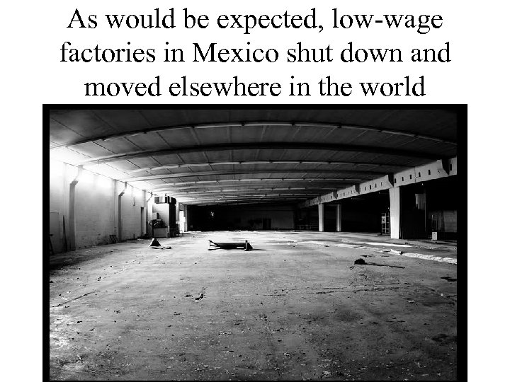 As would be expected, low-wage factories in Mexico shut down and moved elsewhere in