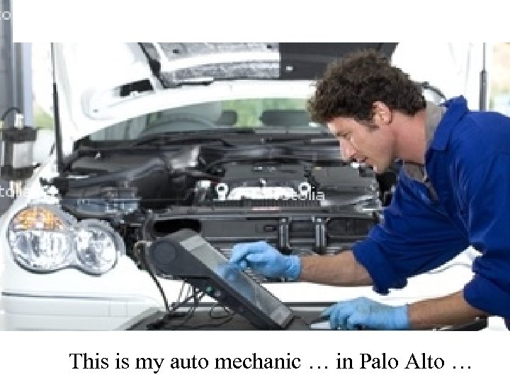 This is my auto mechanic … in Palo Alto … 