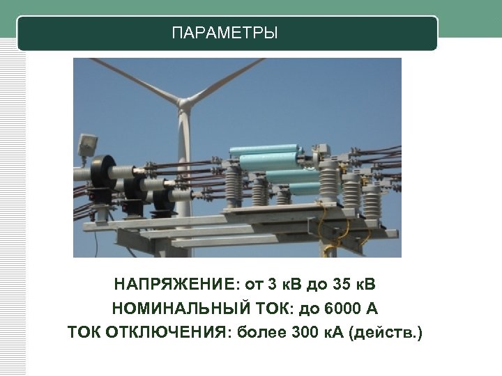 ПАРАМЕТРЫ НАПРЯЖЕНИЕ: от 3 к. В до 35 к. В НОМИНАЛЬНЫЙ ТОК: до 6000