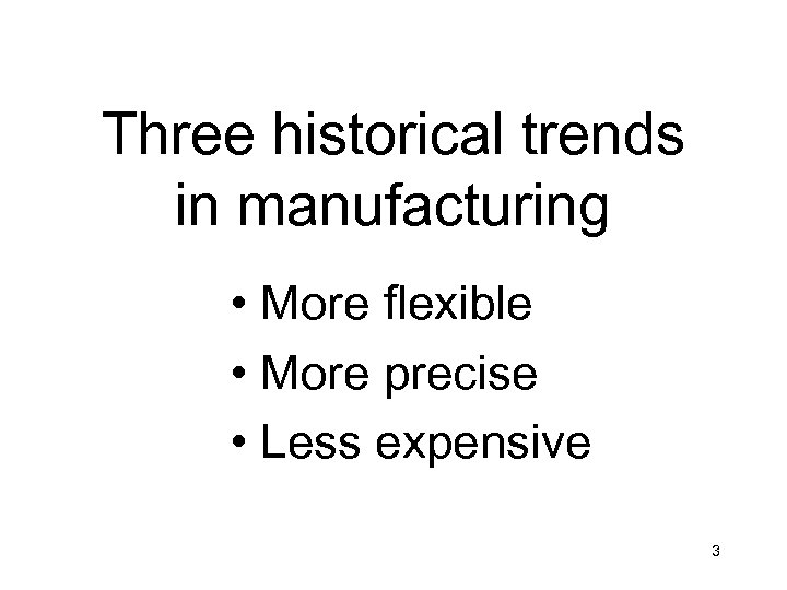 Three historical trends in manufacturing • More flexible • More precise • Less expensive