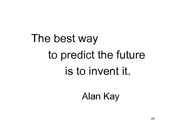 The best way to predict the future is to invent it. Alan Kay 49