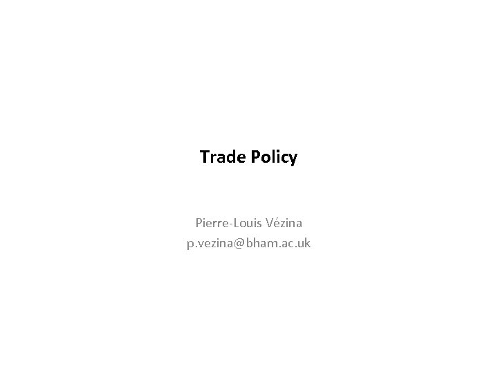 Trade Policy Pierre-Louis Vézina p. vezina@bham. ac. uk 