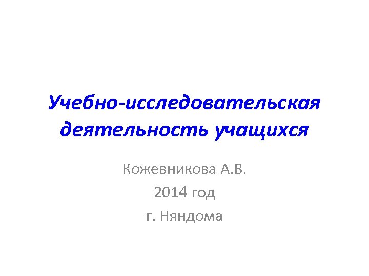 Учебно-исследовательская деятельность учащихся Кожевникова А. В. 2014 год г. Няндома 