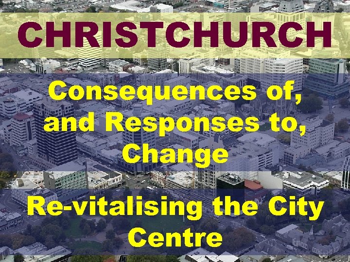 CHRISTCHURCH Consequences of, and Responses to, Change Re-vitalising the City Centre 