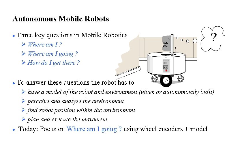 Autonomous Mobile Robots l Three key questions in Mobile Robotics Ø Where am I