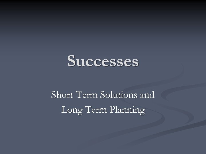 Successes Short Term Solutions and Long Term Planning 