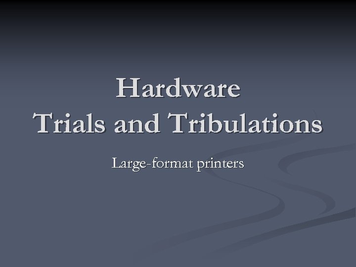 Hardware Trials and Tribulations Large-format printers 