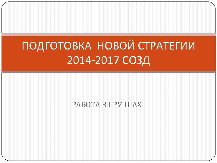 ПОДГОТОВКА НОВОЙ СТРАТЕГИИ 2014 -2017 СОЗД РАБОТА В ГРУППАХ 