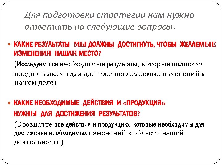 Для подготовки стратегии нам нужно ответить на следующие вопросы: КАКИЕ РЕЗУЛЬТАТЫ МЫ ДОЛЖНЫ ДОСТИГНУТЬ,