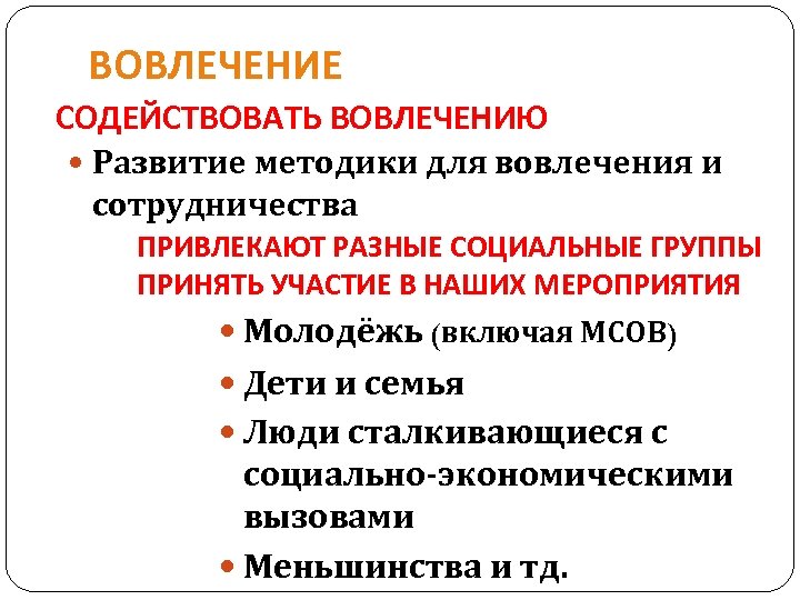 ВОВЛЕЧЕНИЕ СОДЕЙСТВОВАТЬ ВОВЛЕЧЕНИЮ Развитие методики для вовлечения и сотрудничества ПРИВЛЕКАЮТ РАЗНЫЕ СОЦИАЛЬНЫЕ ГРУППЫ ПРИНЯТЬ