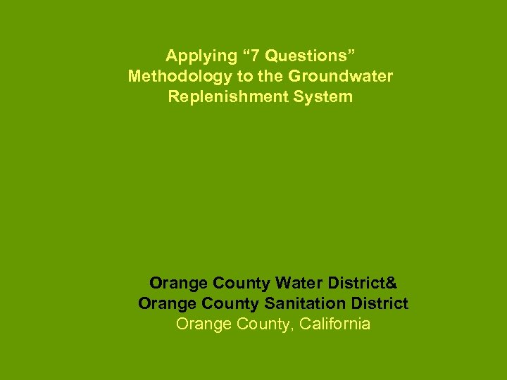 Applying “ 7 Questions” Methodology to the Groundwater Replenishment System Orange County Water District&