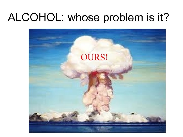 ALCOHOL: whose problem is it? OURS! 