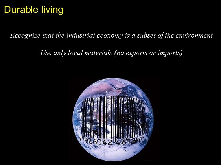 Durable living Recognize that the industrial economy is a subset of the environment Use