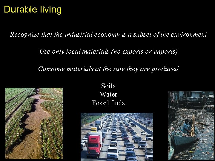 Durable living Recognize that the industrial economy is a subset of the environment Use