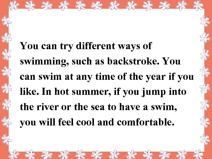 You can try different ways of swimming, such as backstroke. You can swim at