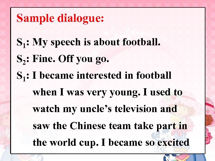 Sample dialogue: S 1: My speech is about football. S 2: Fine. Off you