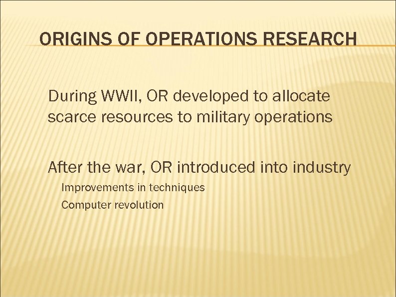 ORIGINS OF OPERATIONS RESEARCH During WWII, OR developed to allocate scarce resources to military