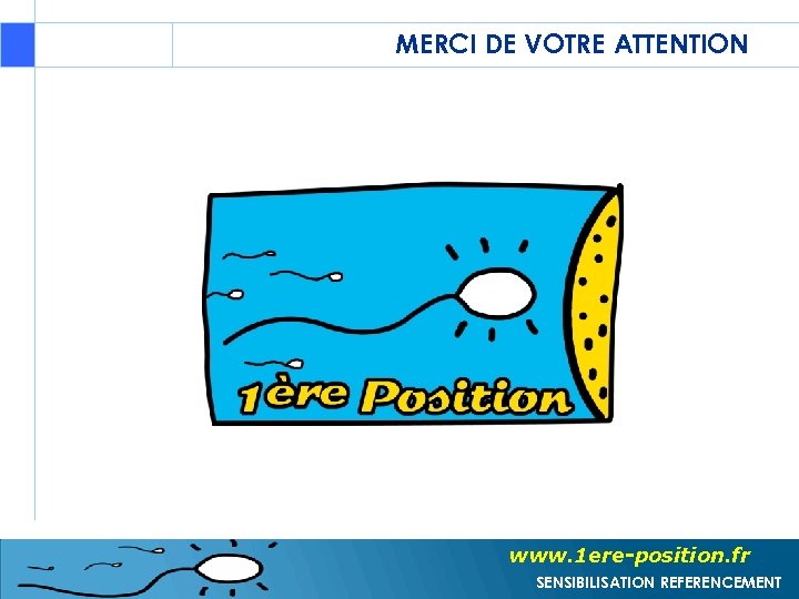 MERCI DE VOTRE ATTENTION www. 1 ere-position. fr SENSIBILISATION REFERENCEMENT 