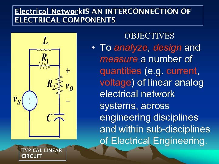 Electrical Network. IS AN INTERCONNECTION OF ELECTRICAL COMPONENTS OBJECTIVES • To analyze, design and