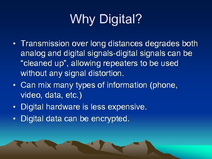 Why Digital? • Transmission over long distances degrades both analog and digital signals-digital signals