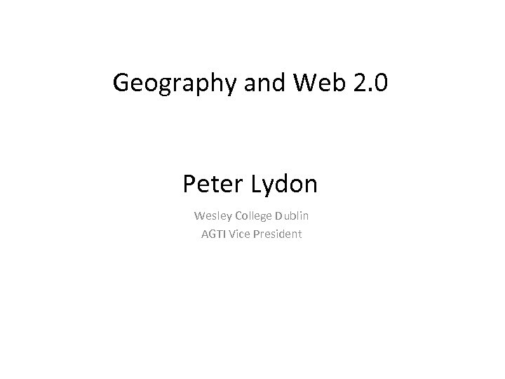 Geography and Web 2. 0 Peter Lydon Wesley College Dublin AGTI Vice President 