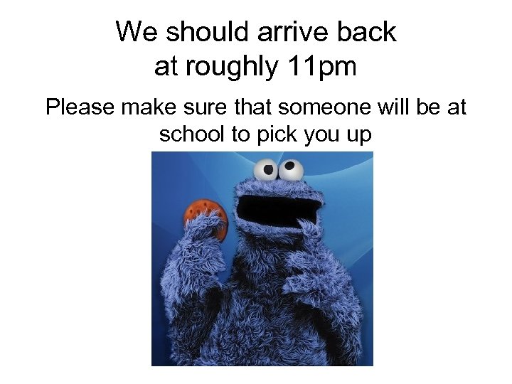 We should arrive back at roughly 11 pm Please make sure that someone will