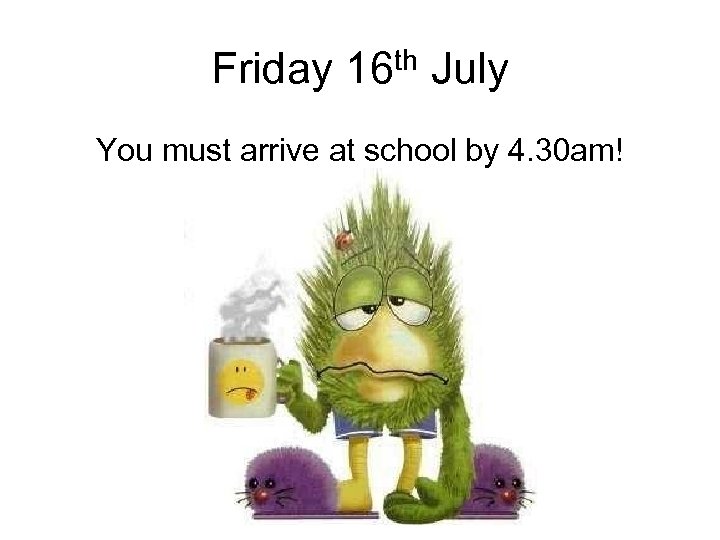 Friday 16 th July You must arrive at school by 4. 30 am! 