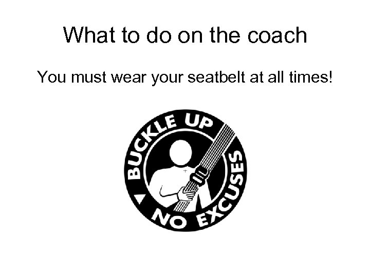 What to do on the coach You must wear your seatbelt at all times!
