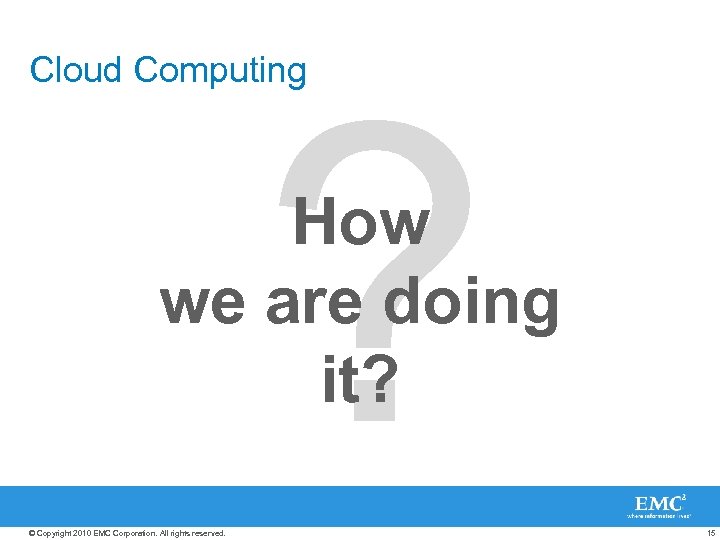 ? Cloud Computing How we are doing it? © Copyright 2010 EMC Corporation. All