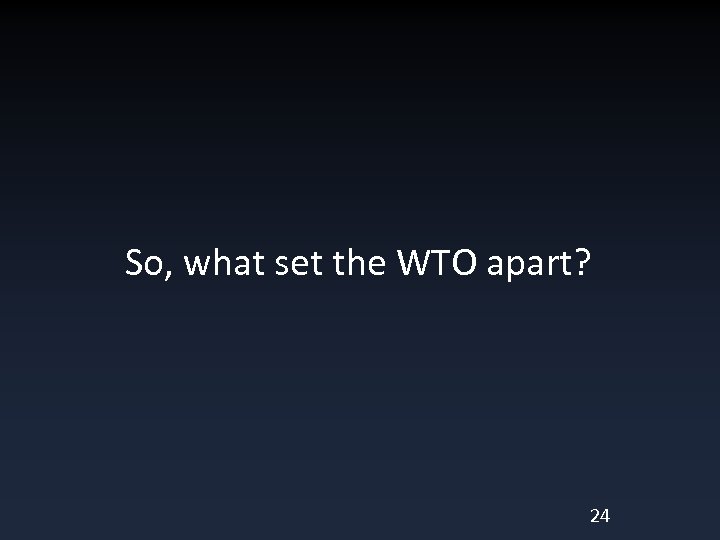 So, what set the WTO apart? 24 