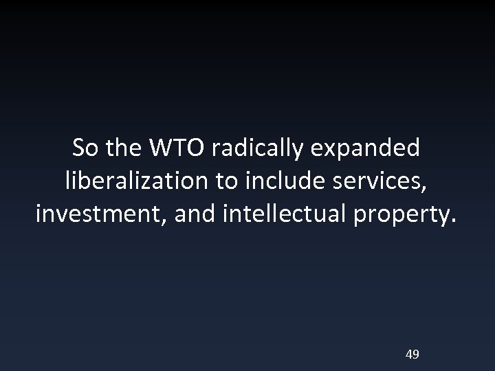 So the WTO radically expanded liberalization to include services, investment, and intellectual property. 49