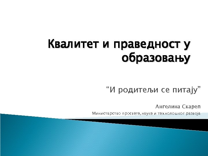 Квалитет и праведност у образовању “И родитељи се питају” Ангелина Скареп Министарство просвете, науке