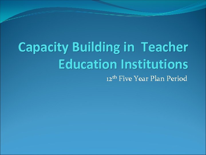 Capacity Building in Teacher Education Institutions 12 th Five Year Plan Period 