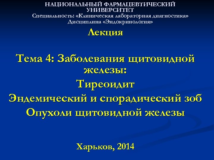 НАЦИОНАЛЬНЫЙ ФАРМАЦЕВТИЧЕСКИЙ УНИВЕРСИТЕТ Специальность: «Клиническая лабораторная диагностика» Дисциплина «Эндокринология» Лекция Тема 4: Заболевания щитовидной