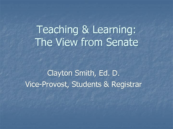 Teaching & Learning: The View from Senate Clayton Smith, Ed. D. Vice-Provost, Students &