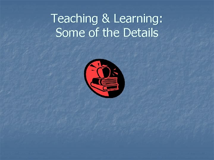 Teaching & Learning: Some of the Details 