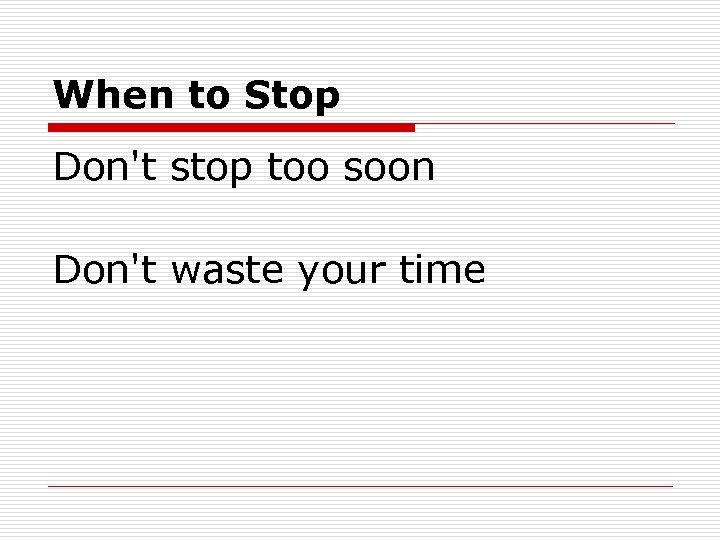 When to Stop Don't stop too soon Don't waste your time 