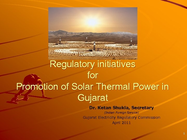 Regulatory initiatives for Promotion of Solar Thermal Power in Gujarat Dr. Ketan Shukla, Secretary