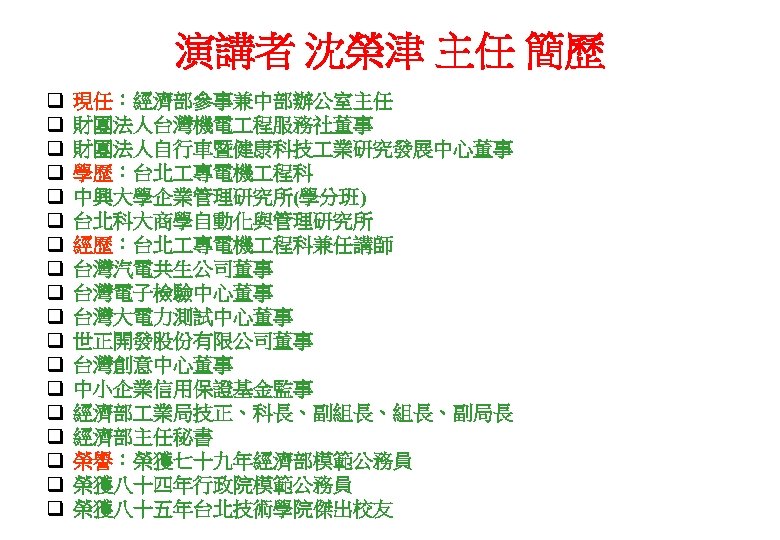 演講者 沈榮津 主任 簡歷 q q q q q 現任：經濟部參事兼中部辦公室主任 財團法人台灣機電 程服務社董事 財團法人自行車暨健康科技 業研究發展中心董事