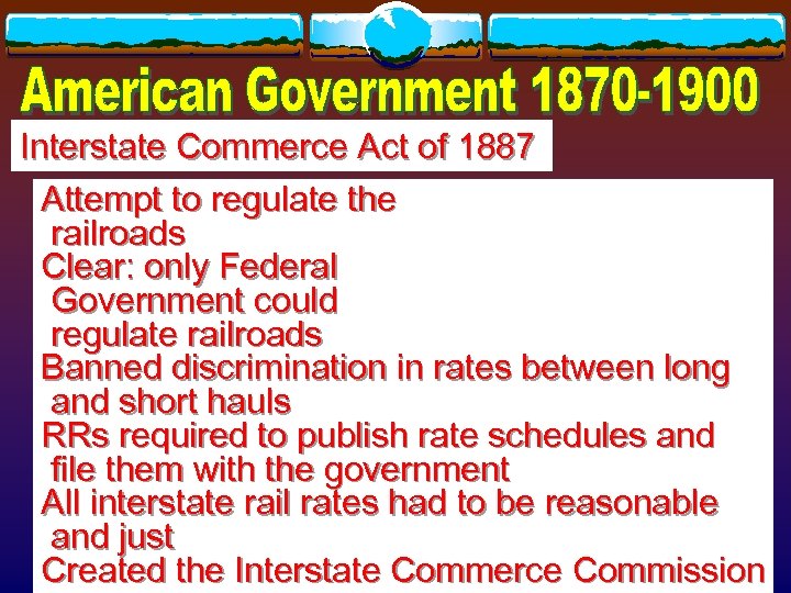 Interstate Commerce Act of 1887 Attempt to regulate the railroads Clear: only Federal Government