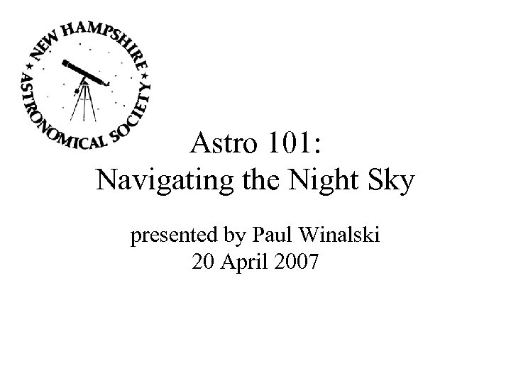 Astro 101: Navigating the Night Sky presented by Paul Winalski 20 April 2007 