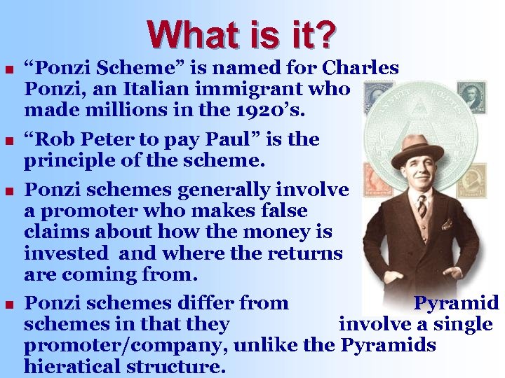 What is it? n n “Ponzi Scheme” is named for Charles Ponzi, an Italian