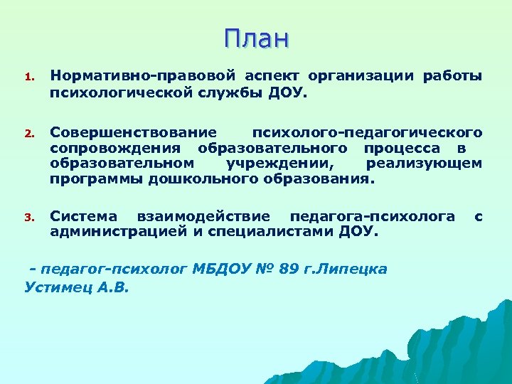 План 1. Нормативно-правовой аспект организации работы психологической службы ДОУ. 2. Совершенствование психолого-педагогического сопровождения образовательного
