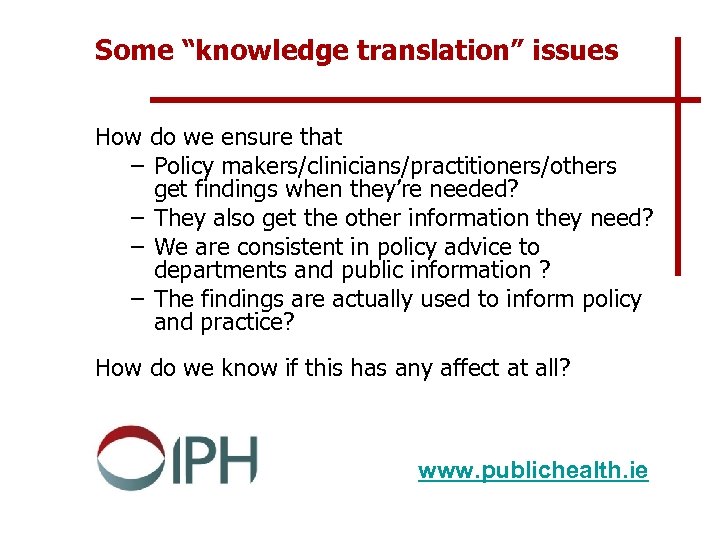 Some “knowledge translation” issues How do we ensure that – Policy makers/clinicians/practitioners/others get findings