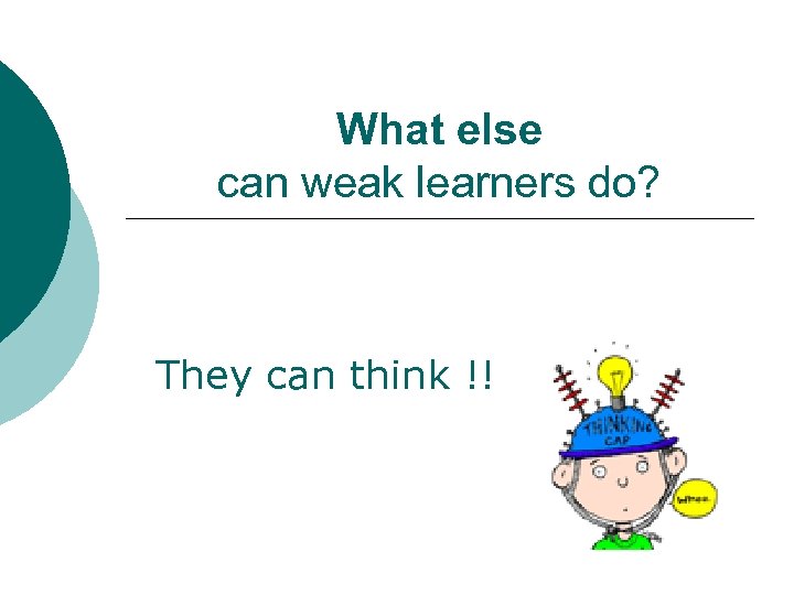 What else can weak learners do? They can think !! 